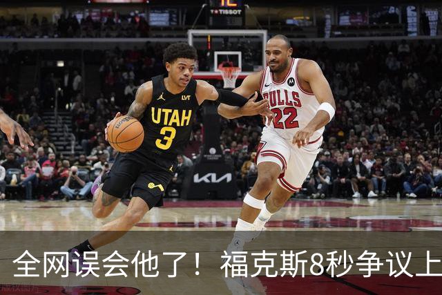 全网误会他了！福克斯8秒争议上篮并非上头，真实思路太清醒！